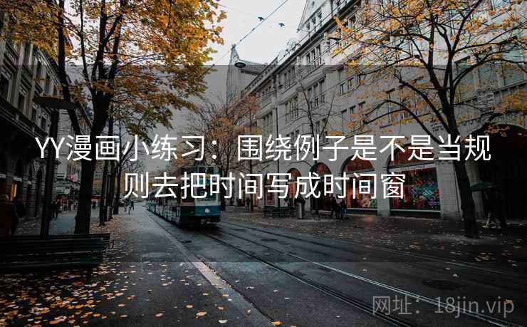 YY漫画小练习：围绕例子是不是当规则去把时间写成时间窗