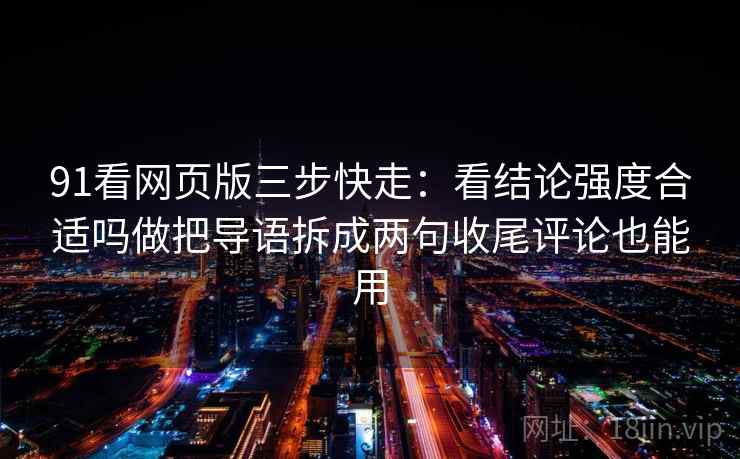 91看网页版三步快走：看结论强度合适吗做把导语拆成两句收尾评论也能用