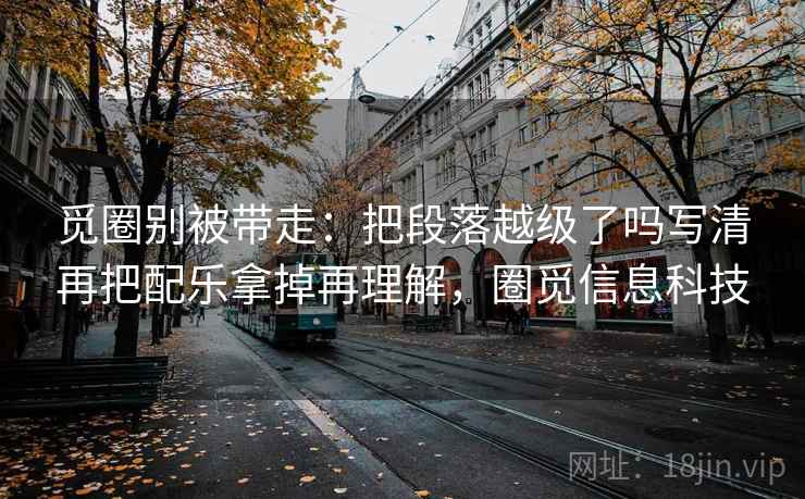 觅圈别被带走：把段落越级了吗写清再把配乐拿掉再理解，圈觅信息科技