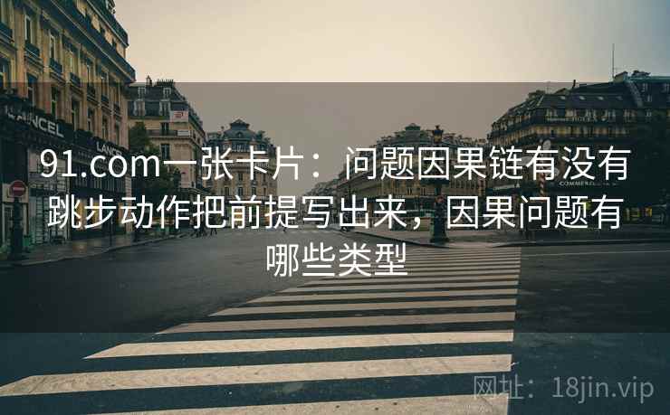 91.com一张卡片:问题因果链有没有跳步动作把前提写出来,因果问题有哪些类型 91.com一张卡片:问题因果链有没有跳步动作把前提写出来,因果问题有哪些类型