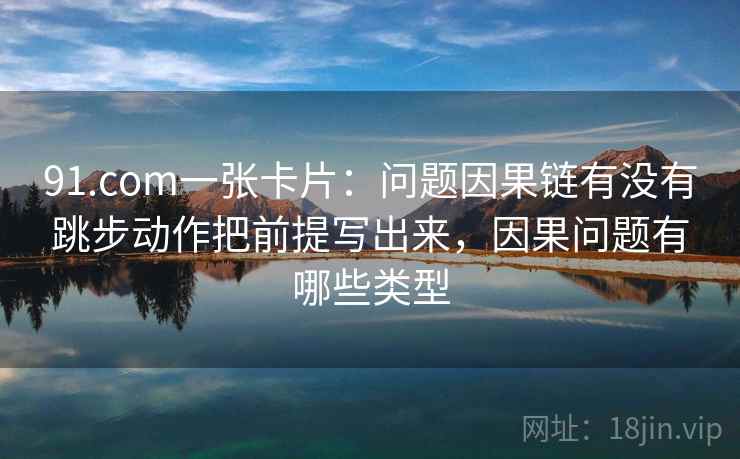 91.com一张卡片:问题因果链有没有跳步动作把前提写出来,因果问题有哪些类型 91.com一张卡片:问题因果链有没有跳步动作把前提写出来,因果问题有哪些类型
