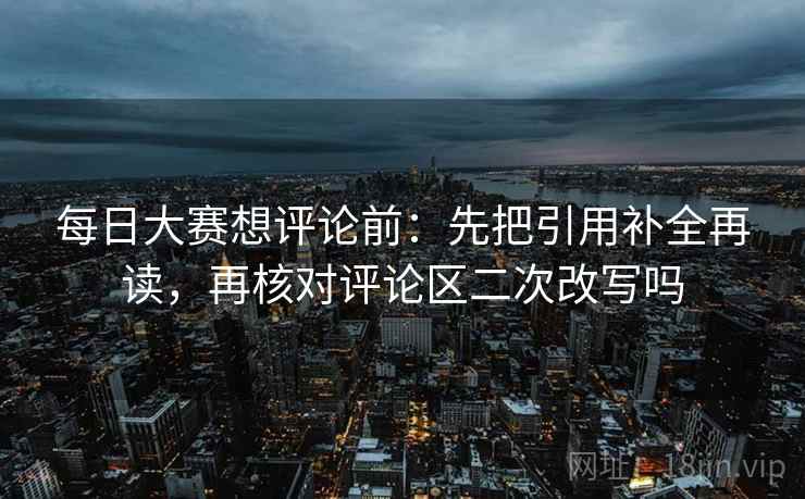 每日大赛想评论前:先把引用补全再读,再核对评论区二次改写吗 每日大赛想评论前:先把引用补全再读,再核对评论区二次改写吗