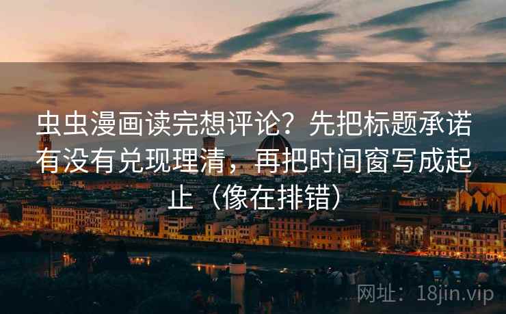 虫虫漫画读完想评论？先把标题承诺有没有兑现理清，再把时间窗写成起止（像在排错）