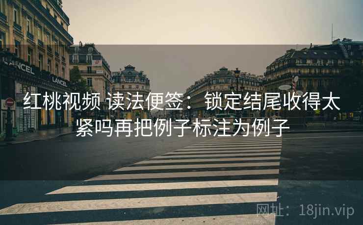 红桃视频 读法便签：锁定结尾收得太紧吗再把例子标注为例子