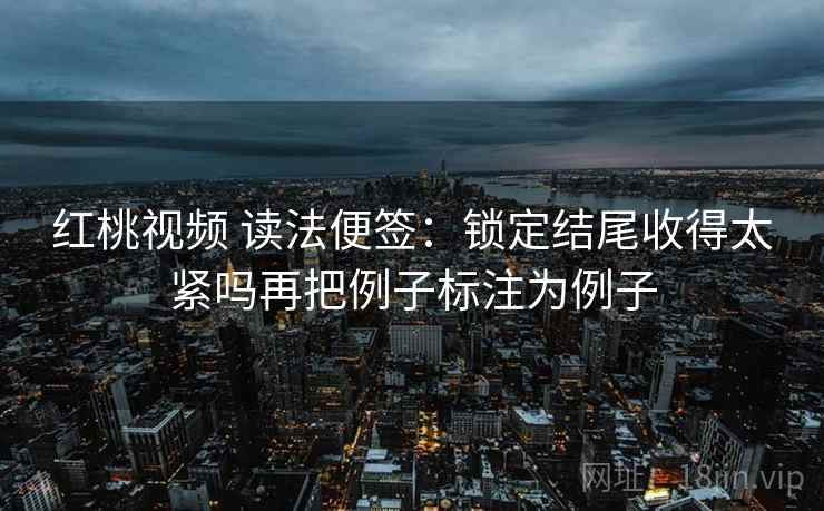 红桃视频 读法便签:锁定结尾收得太紧吗再把例子标注为例子 红桃视频 读法便签:锁定结尾收得太紧吗再把例子标注为例子