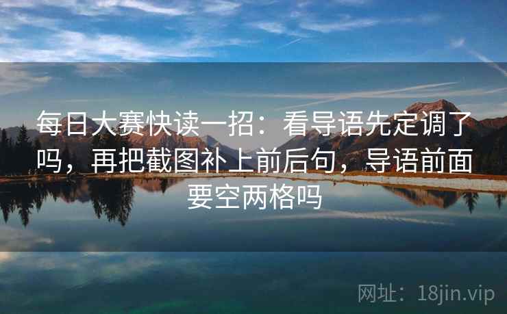 每日大赛快读一招:看导语先定调了吗,再把截图补上前后句,导语前面要空两格吗 每日大赛快读一招:看导语先定调了吗,再把截图补上前后句,导语前面要空两格吗