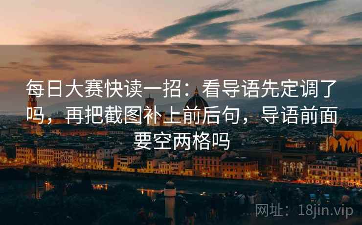 每日大赛快读一招:看导语先定调了吗,再把截图补上前后句,导语前面要空两格吗 每日大赛快读一招:看导语先定调了吗,再把截图补上前后句,导语前面要空两格吗