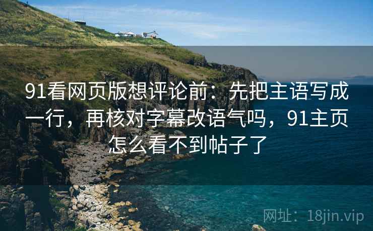 91看网页版想评论前:先把主语写成一行,再核对字幕改语气吗,91主页怎么看不到帖子了 91看网页版想评论前:先把主语写成一行,再核对字幕改语气吗,91主页怎么看不到帖子了