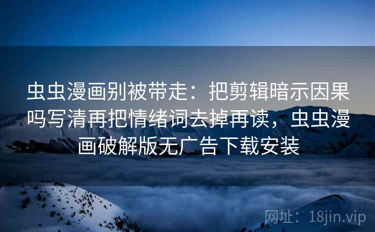 虫虫漫画别被带走:把剪辑暗示因果吗写清再把情绪词去掉再读,虫虫漫画破解版无广告下载安装 虫虫漫画别被带走:把剪辑暗示因果吗写清再把情绪词去掉再读,虫虫漫画破解版无广告下载安装