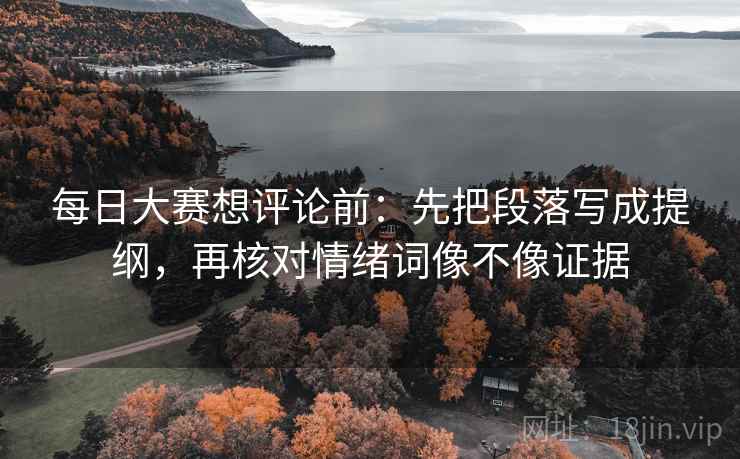 每日大赛想评论前：先把段落写成提纲，再核对情绪词像不像证据