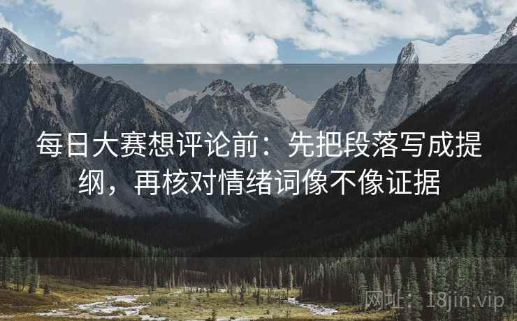 每日大赛想评论前:先把段落写成提纲,再核对情绪词像不像证据 每日大赛想评论前:先把段落写成提纲,再核对情绪词像不像证据