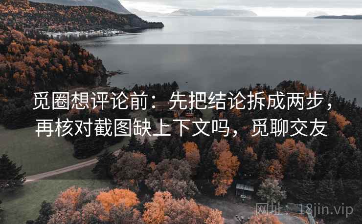 觅圈想评论前：先把结论拆成两步，再核对截图缺上下文吗，觅聊交友