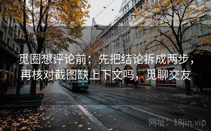 觅圈想评论前：先把结论拆成两步，再核对截图缺上下文吗，觅聊交友