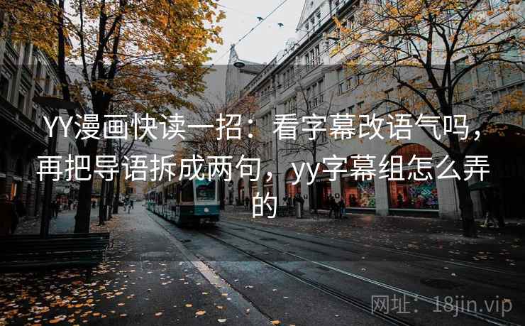 YY漫画快读一招:看字幕改语气吗,再把导语拆成两句,yy字幕组怎么弄的 YY漫画快读一招:看字幕改语气吗,再把导语拆成两句,yy字幕组怎么弄的