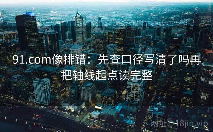 91.com像排错:先查口径写清了吗再把轴线起点读完整 91.com像排错:先查口径写清了吗再把轴线起点读完整