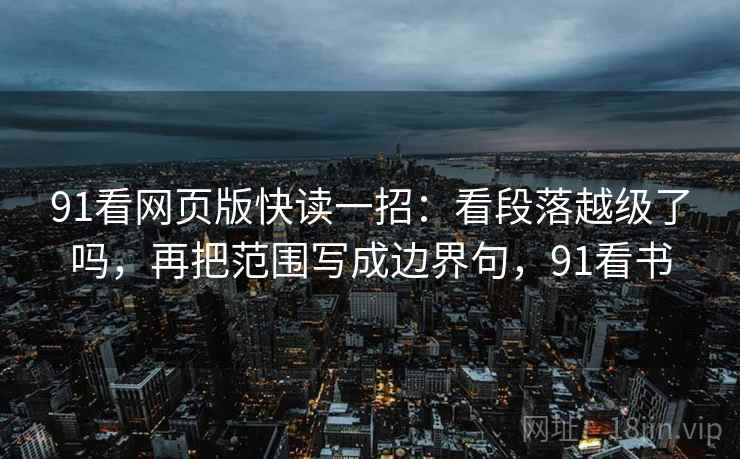 91看网页版快读一招：看段落越级了吗，再把范围写成边界句，91看书