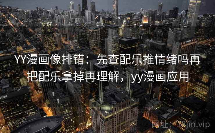 YY漫画像排错：先查配乐推情绪吗再把配乐拿掉再理解，yy漫画应用
