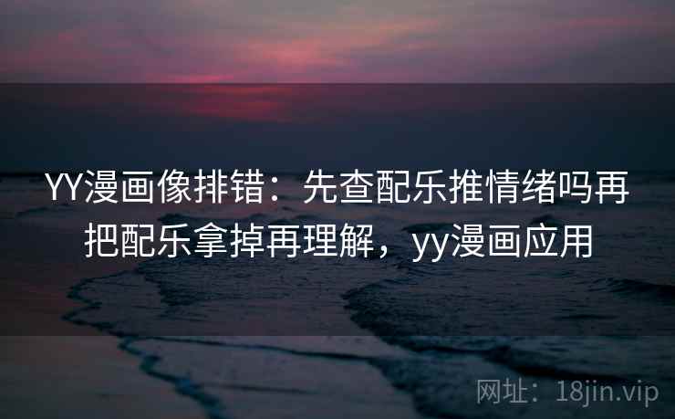 YY漫画像排错:先查配乐推情绪吗再把配乐拿掉再理解,yy漫画应用 YY漫画像排错:先查配乐推情绪吗再把配乐拿掉再理解,yy漫画应用