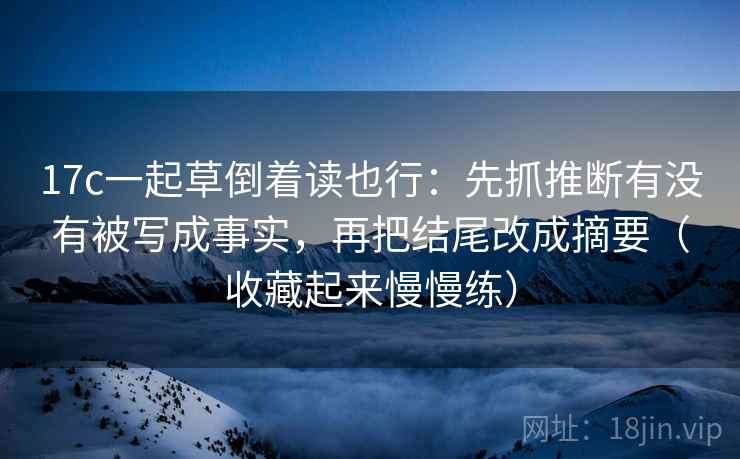 17c一起草倒着读也行:先抓推断有没有被写成事实,再把结尾改成摘要(收藏起来慢慢练) 17c一起草倒着读也行:先抓推断有没有被写成事实,再把结尾改成摘要(收藏起来慢慢练)