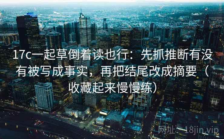 17c一起草倒着读也行:先抓推断有没有被写成事实,再把结尾改成摘要(收藏起来慢慢练) 17c一起草倒着读也行:先抓推断有没有被写成事实,再把结尾改成摘要(收藏起来慢慢练)