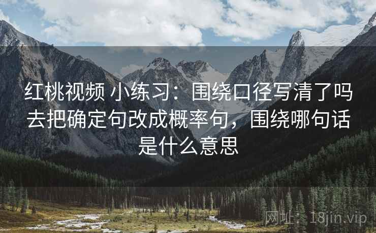红桃视频 小练习：围绕口径写清了吗去把确定句改成概率句，围绕哪句话是什么意思