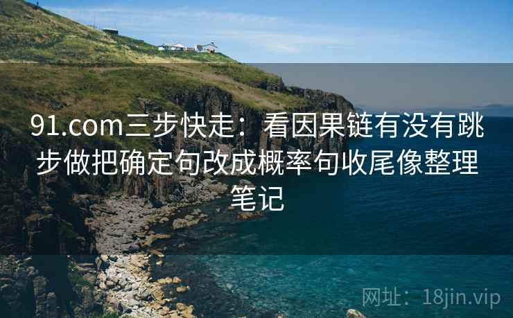 91.com三步快走:看因果链有没有跳步做把确定句改成概率句收尾像整理笔记 91.com三步快走:看因果链有没有跳步做把确定句改成概率句收尾像整理笔记