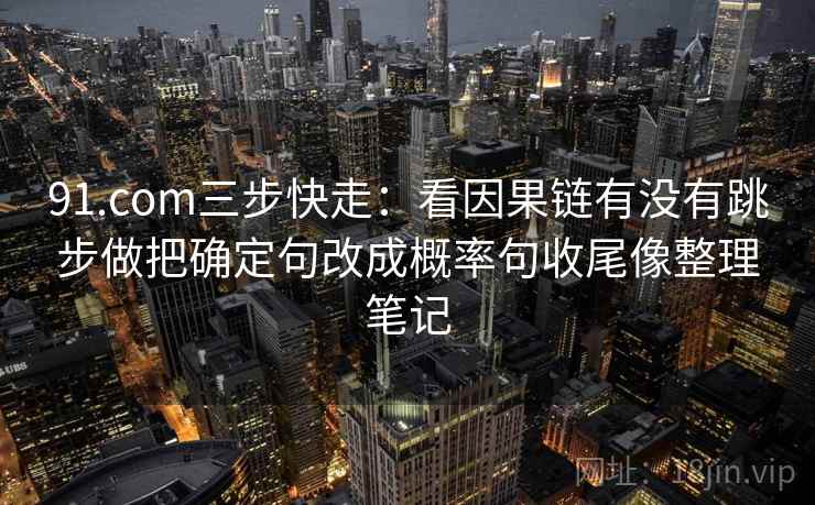 91.com三步快走:看因果链有没有跳步做把确定句改成概率句收尾像整理笔记 91.com三步快走:看因果链有没有跳步做把确定句改成概率句收尾像整理笔记