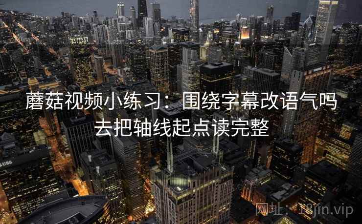 蘑菇视频小练习：围绕字幕改语气吗去把轴线起点读完整