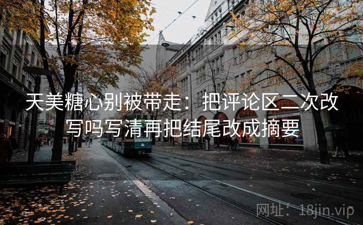 天美糖心别被带走:把评论区二次改写吗写清再把结尾改成摘要 天美糖心别被带走:把评论区二次改写吗写清再把结尾改成摘要