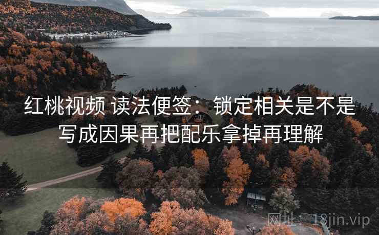 红桃视频 读法便签:锁定相关是不是写成因果再把配乐拿掉再理解 红桃视频 读法便签:锁定相关是不是写成因果再把配乐拿掉再理解