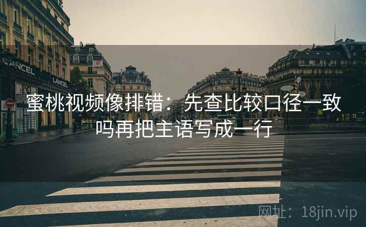 蜜桃视频像排错：先查比较口径一致吗再把主语写成一行