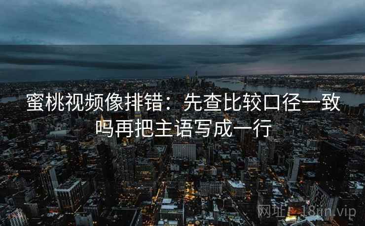 蜜桃视频像排错：先查比较口径一致吗再把主语写成一行