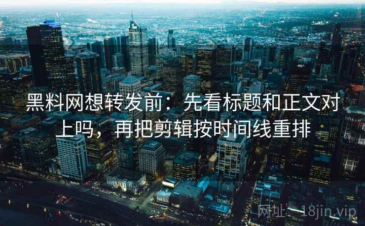 黑料网想转发前:先看标题和正文对上吗,再把剪辑按时间线重排 黑料网想转发前:先看标题和正文对上吗,再把剪辑按时间线重排