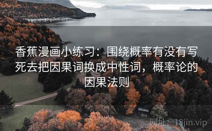香蕉漫画小练习:围绕概率有没有写死去把因果词换成中性词,概率论的因果法则 香蕉漫画小练习:围绕概率有没有写死去把因果词换成中性词,概率论的因果法则
