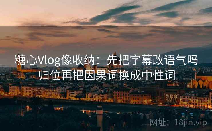 糖心Vlog像收纳：先把字幕改语气吗归位再把因果词换成中性词