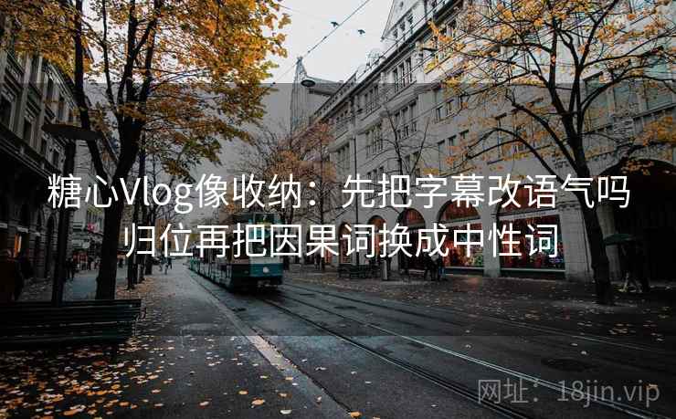 糖心Vlog像收纳：先把字幕改语气吗归位再把因果词换成中性词