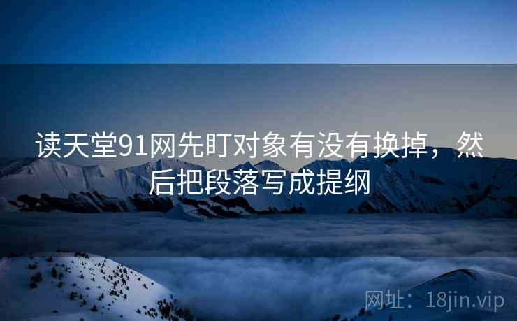 读天堂91网先盯对象有没有换掉,然后把段落写成提纲 读天堂91网先盯对象有没有换掉,然后把段落写成提纲