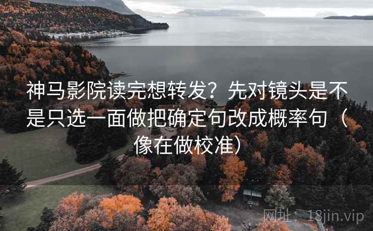 神马影院读完想转发?先对镜头是不是只选一面做把确定句改成概率句(像在做校准) 神马影院读完想转发?先对镜头是不是只选一面做把确定句改成概率句(像在做校准)