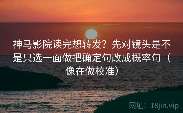 神马影院读完想转发？先对镜头是不是只选一面做把确定句改成概率句（像在做校准）