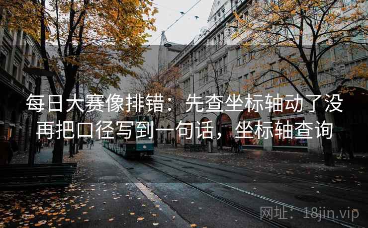 每日大赛像排错：先查坐标轴动了没再把口径写到一句话，坐标轴查询