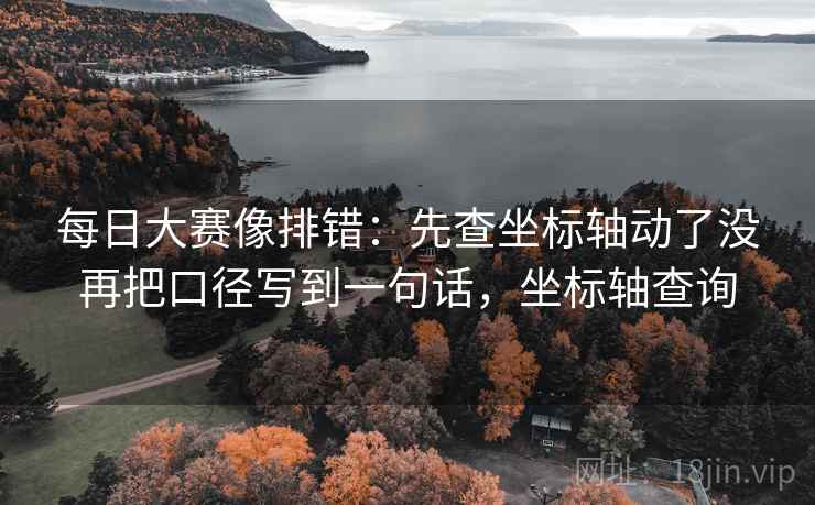 每日大赛像排错:先查坐标轴动了没再把口径写到一句话,坐标轴查询 每日大赛像排错:先查坐标轴动了没再把口径写到一句话,坐标轴查询