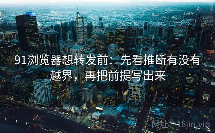 91浏览器想转发前:先看推断有没有越界,再把前提写出来 91浏览器想转发前:先看推断有没有越界,再把前提写出来