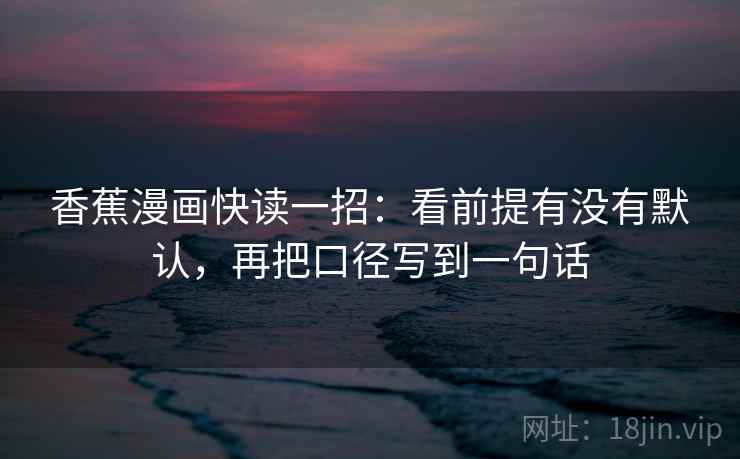香蕉漫画快读一招:看前提有没有默认,再把口径写到一句话 香蕉漫画快读一招:看前提有没有默认,再把口径写到一句话