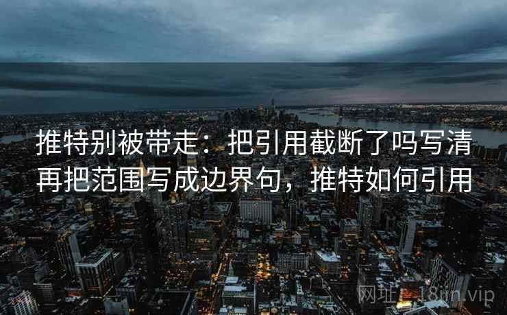 推特别被带走:把引用截断了吗写清再把范围写成边界句,推特如何引用 推特别被带走:把引用截断了吗写清再把范围写成边界句,推特如何引用