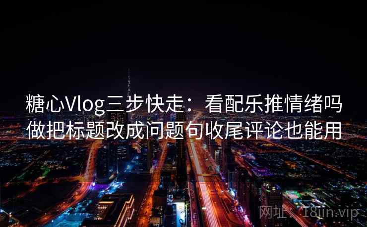 糖心Vlog三步快走:看配乐推情绪吗做把标题改成问题句收尾评论也能用 糖心Vlog三步快走:看配乐推情绪吗做把标题改成问题句收尾评论也能用