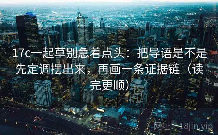 17c一起草别急着点头：把导语是不是先定调摆出来，再画一条证据链（读完更顺）