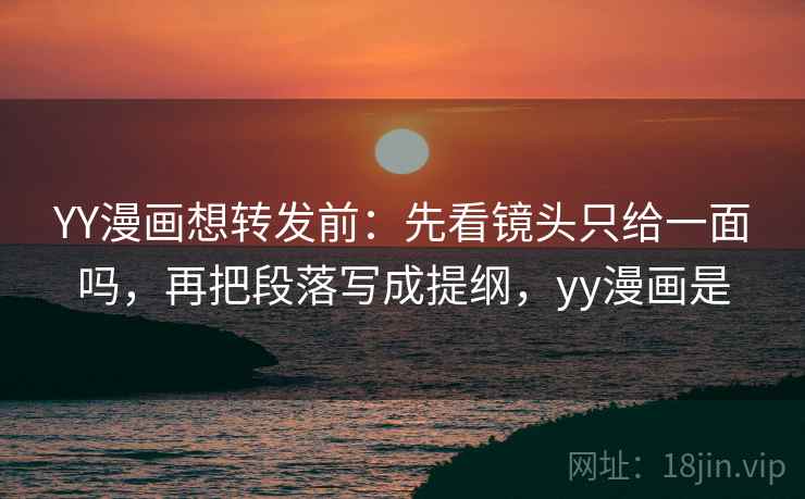 YY漫画想转发前:先看镜头只给一面吗,再把段落写成提纲,yy漫画是 YY漫画想转发前:先看镜头只给一面吗,再把段落写成提纲,yy漫画是