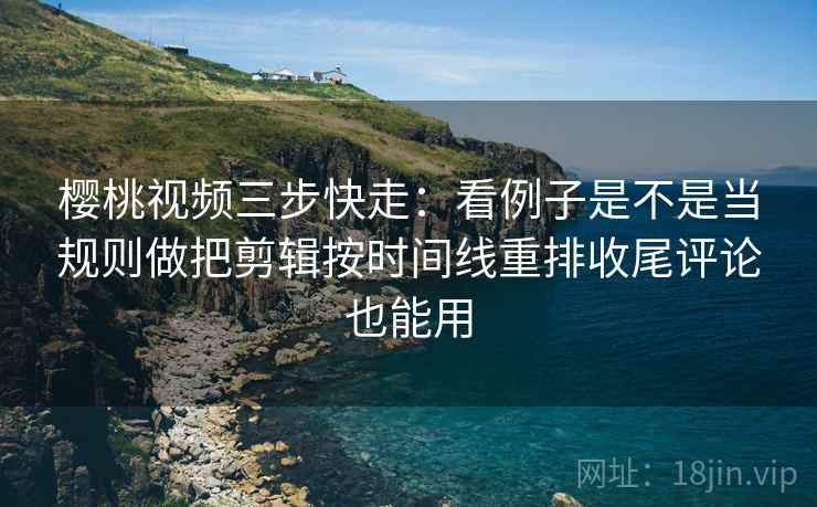 樱桃视频三步快走:看例子是不是当规则做把剪辑按时间线重排收尾评论也能用 樱桃视频三步快走:看例子是不是当规则做把剪辑按时间线重排收尾评论也能用