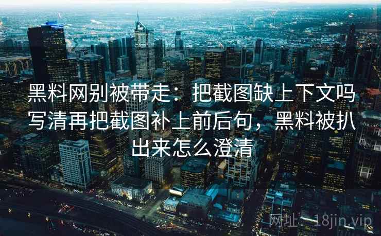 黑料网别被带走：把截图缺上下文吗写清再把截图补上前后句，黑料被扒出来怎么澄清