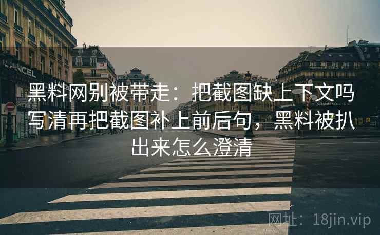 黑料网别被带走:把截图缺上下文吗写清再把截图补上前后句,黑料被扒出来怎么澄清 黑料网别被带走:把截图缺上下文吗写清再把截图补上前后句,黑料被扒出来怎么澄清
